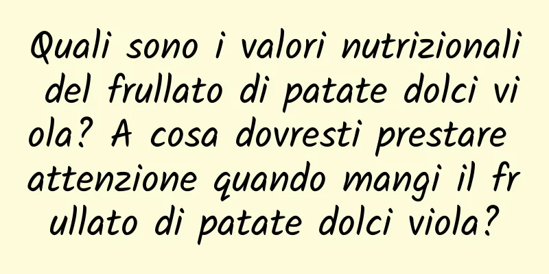 Quali sono i valori nutrizionali del frullato di patate dolci viola? A cosa dovresti prestare attenzione quando mangi il frullato di patate dolci viola?