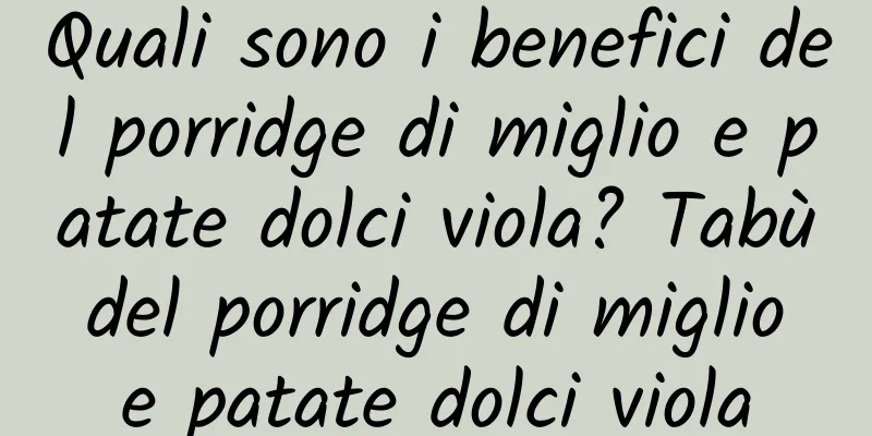 Quali sono i benefici del porridge di miglio e patate dolci viola? Tabù del porridge di miglio e patate dolci viola