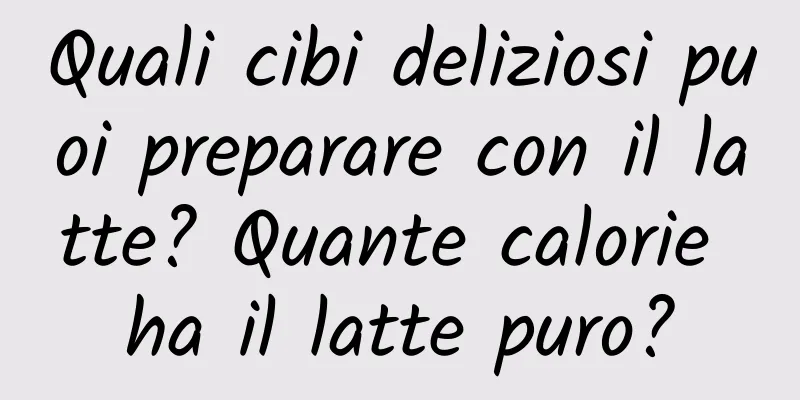 Quali cibi deliziosi puoi preparare con il latte? Quante calorie ha il latte puro?