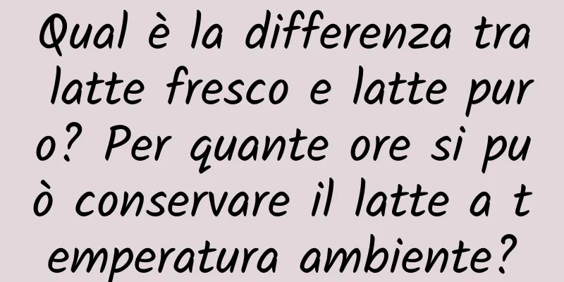 Qual è la differenza tra latte fresco e latte puro? Per quante ore si può conservare il latte a temperatura ambiente?