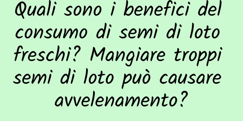 Quali sono i benefici del consumo di semi di loto freschi? Mangiare troppi semi di loto può causare avvelenamento?