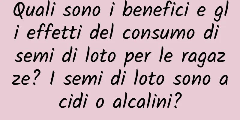Quali sono i benefici e gli effetti del consumo di semi di loto per le ragazze? I semi di loto sono acidi o alcalini?