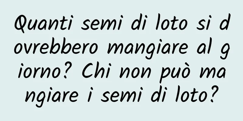Quanti semi di loto si dovrebbero mangiare al giorno? Chi non può mangiare i semi di loto?