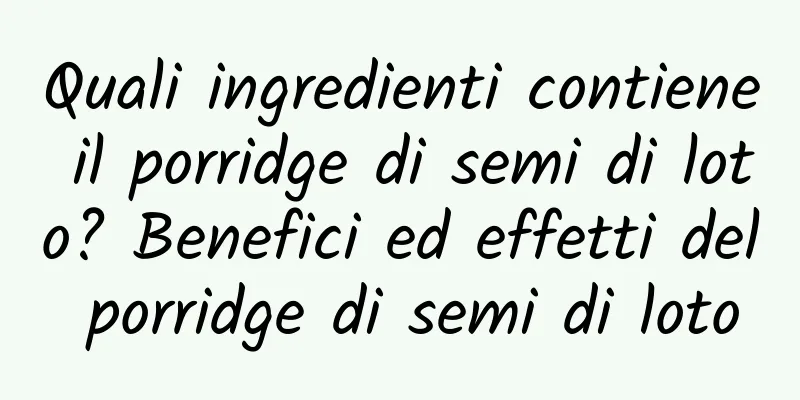 Quali ingredienti contiene il porridge di semi di loto? Benefici ed effetti del porridge di semi di loto