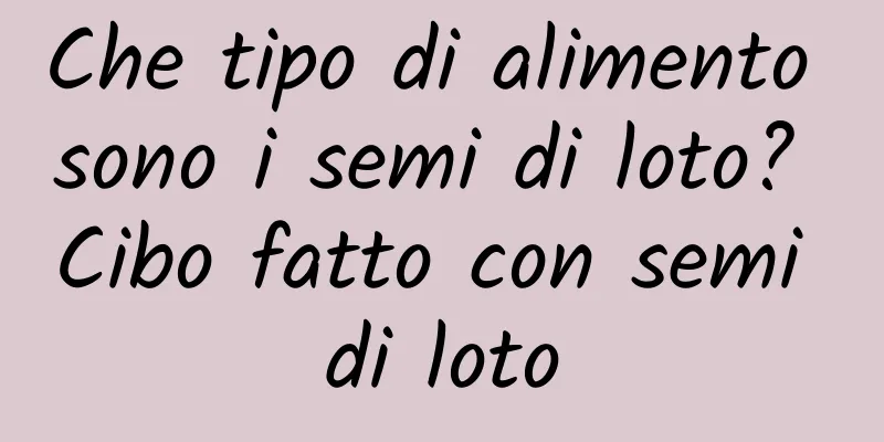Che tipo di alimento sono i semi di loto? Cibo fatto con semi di loto