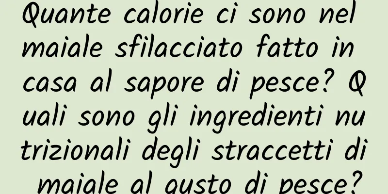 Quante calorie ci sono nel maiale sfilacciato fatto in casa al sapore di pesce? Quali sono gli ingredienti nutrizionali degli straccetti di maiale al gusto di pesce?
