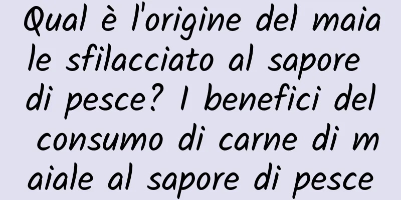 Qual è l'origine del maiale sfilacciato al sapore di pesce? I benefici del consumo di carne di maiale al sapore di pesce