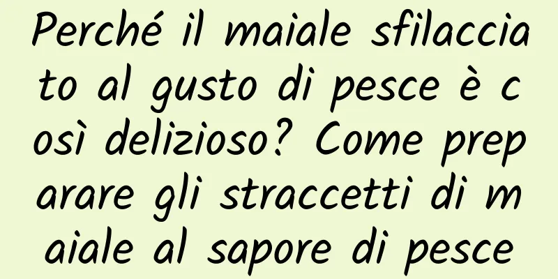 Perché il maiale sfilacciato al gusto di pesce è così delizioso? Come preparare gli straccetti di maiale al sapore di pesce
