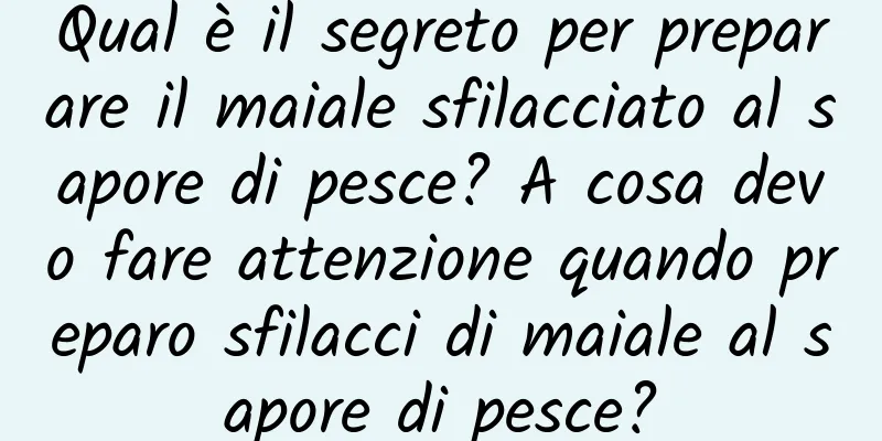 Qual è il segreto per preparare il maiale sfilacciato al sapore di pesce? A cosa devo fare attenzione quando preparo sfilacci di maiale al sapore di pesce?