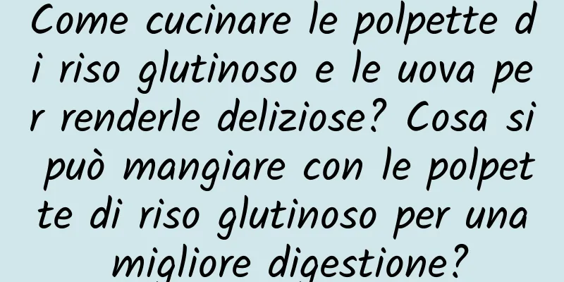 Come cucinare le polpette di riso glutinoso e le uova per renderle deliziose? Cosa si può mangiare con le polpette di riso glutinoso per una migliore digestione?