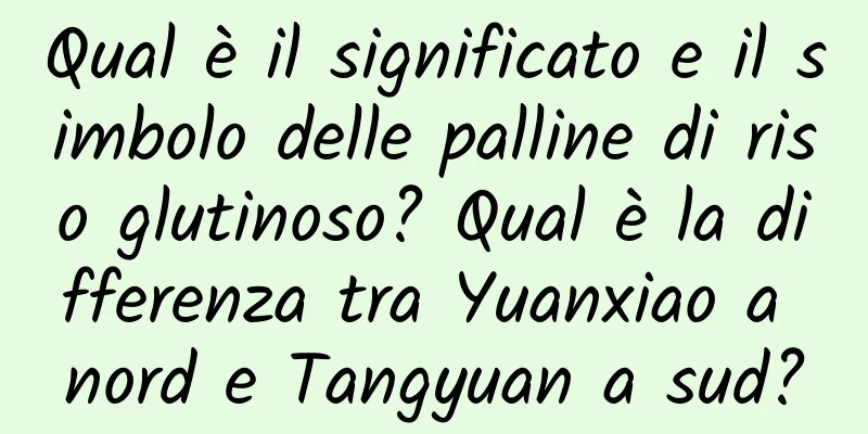 Qual è il significato e il simbolo delle palline di riso glutinoso? Qual è la differenza tra Yuanxiao a nord e Tangyuan a sud?