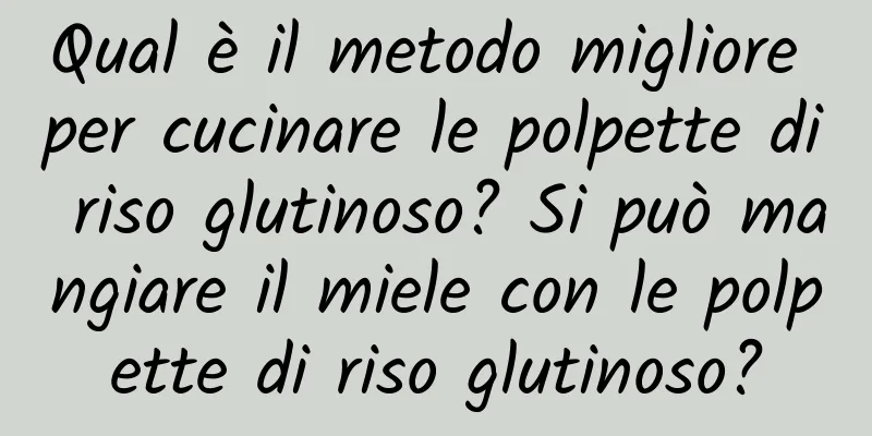 Qual è il metodo migliore per cucinare le polpette di riso glutinoso? Si può mangiare il miele con le polpette di riso glutinoso?