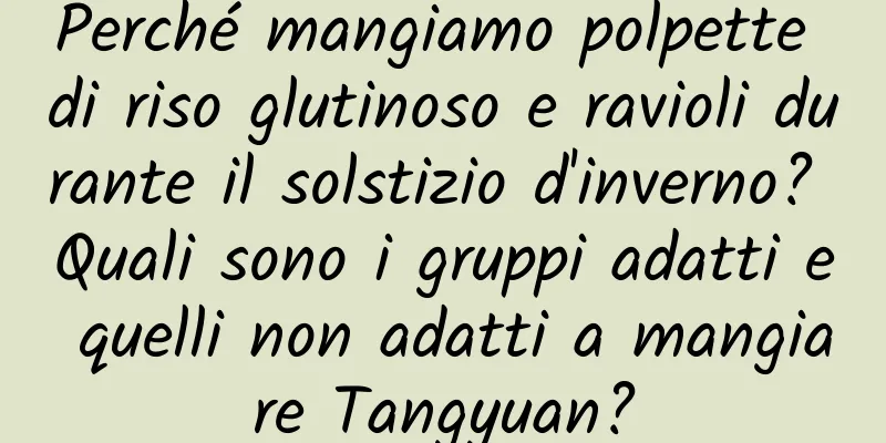 Perché mangiamo polpette di riso glutinoso e ravioli durante il solstizio d'inverno? Quali sono i gruppi adatti e quelli non adatti a mangiare Tangyuan?