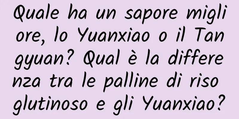 Quale ha un sapore migliore, lo Yuanxiao o il Tangyuan? Qual è la differenza tra le palline di riso glutinoso e gli Yuanxiao?