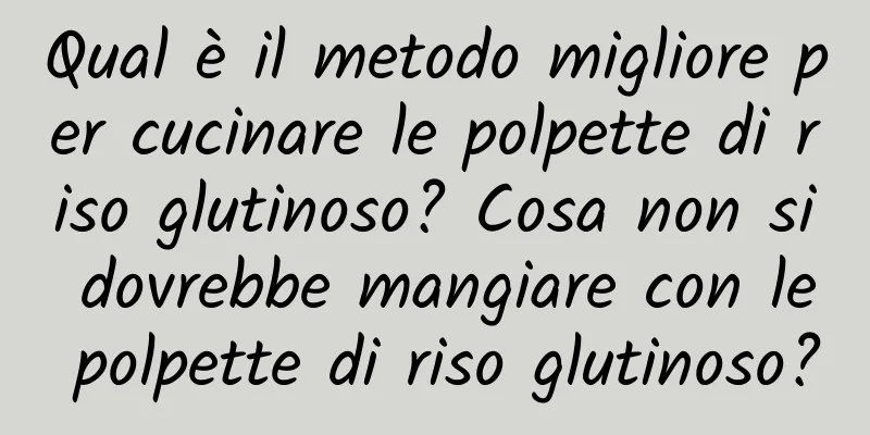 Qual è il metodo migliore per cucinare le polpette di riso glutinoso? Cosa non si dovrebbe mangiare con le polpette di riso glutinoso?