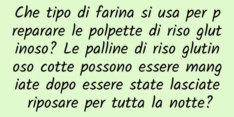 Che tipo di farina si usa per preparare le polpette di riso glutinoso? Le palline di riso glutinoso cotte possono essere mangiate dopo essere state lasciate riposare per tutta la notte?