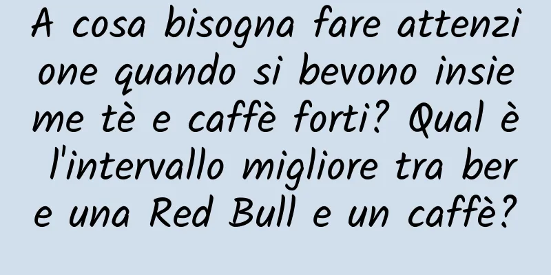 A cosa bisogna fare attenzione quando si bevono insieme tè e caffè forti? Qual è l'intervallo migliore tra bere una Red Bull e un caffè?