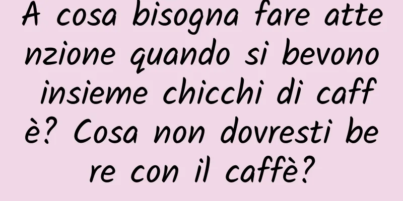 A cosa bisogna fare attenzione quando si bevono insieme chicchi di caffè? Cosa non dovresti bere con il caffè?