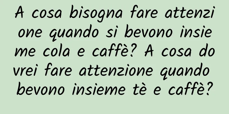 A cosa bisogna fare attenzione quando si bevono insieme cola e caffè? A cosa dovrei fare attenzione quando bevono insieme tè e caffè?