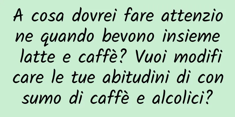A cosa dovrei fare attenzione quando bevono insieme latte e caffè? Vuoi modificare le tue abitudini di consumo di caffè e alcolici?