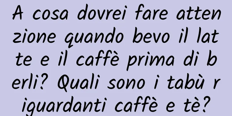 A cosa dovrei fare attenzione quando bevo il latte e il caffè prima di berli? Quali sono i tabù riguardanti caffè e tè?