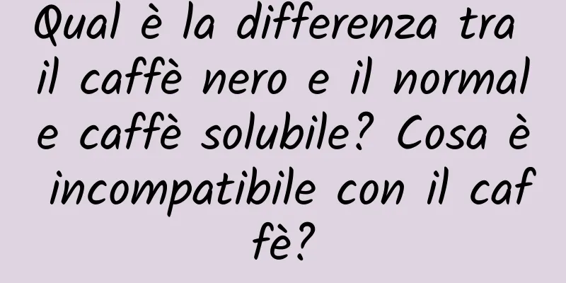 Qual è la differenza tra il caffè nero e il normale caffè solubile? Cosa è incompatibile con il caffè?
