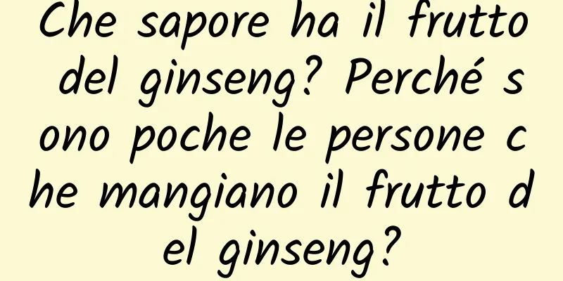 Che sapore ha il frutto del ginseng? Perché sono poche le persone che mangiano il frutto del ginseng?
