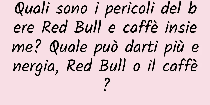 Quali sono i pericoli del bere Red Bull e caffè insieme? Quale può darti più energia, Red Bull o il caffè?