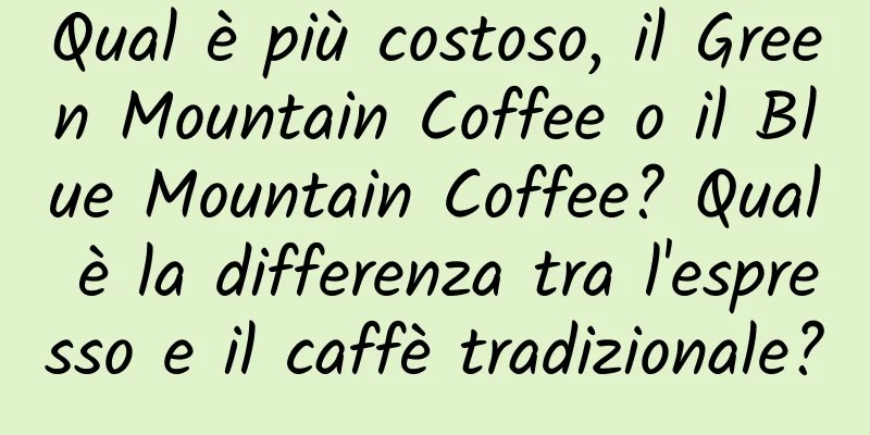 Qual è più costoso, il Green Mountain Coffee o il Blue Mountain Coffee? Qual è la differenza tra l'espresso e il caffè tradizionale?