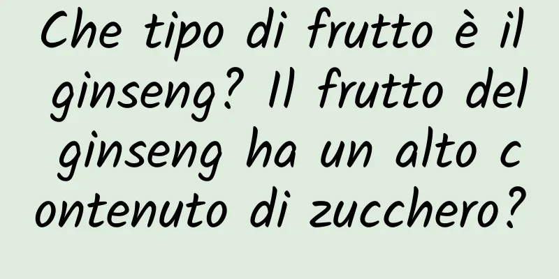 Che tipo di frutto è il ginseng? Il frutto del ginseng ha un alto contenuto di zucchero?