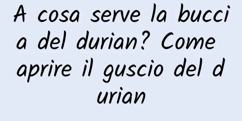A cosa serve la buccia del durian? Come aprire il guscio del durian