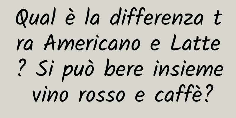 Qual è la differenza tra Americano e Latte? Si può bere insieme vino rosso e caffè?