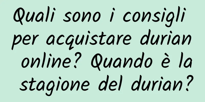 Quali sono i consigli per acquistare durian online? Quando è la stagione del durian?