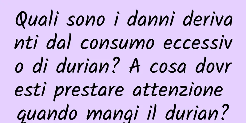 Quali sono i danni derivanti dal consumo eccessivo di durian? A cosa dovresti prestare attenzione quando mangi il durian?