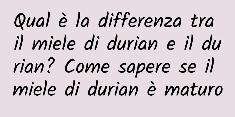 Qual è la differenza tra il miele di durian e il durian? Come sapere se il miele di durian è maturo