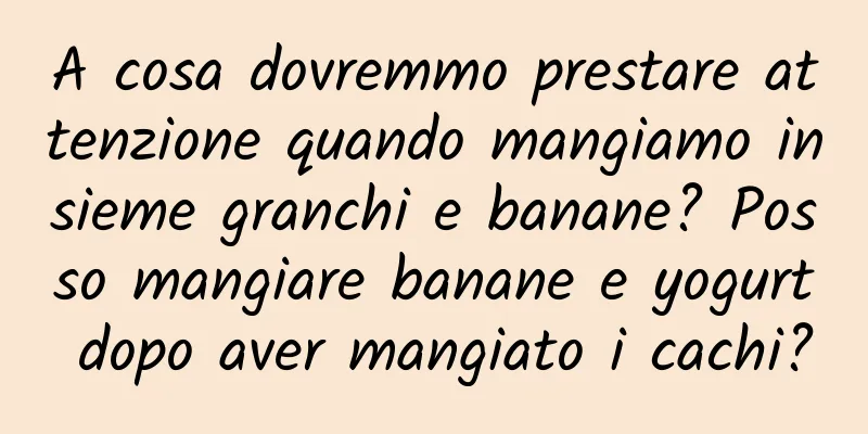 A cosa dovremmo prestare attenzione quando mangiamo insieme granchi e banane? Posso mangiare banane e yogurt dopo aver mangiato i cachi?