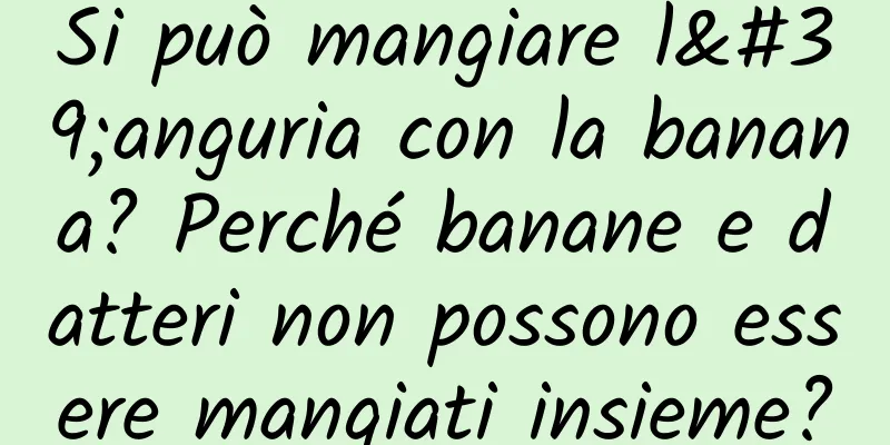 Si può mangiare l'anguria con la banana? Perché banane e datteri non possono essere mangiati insieme?