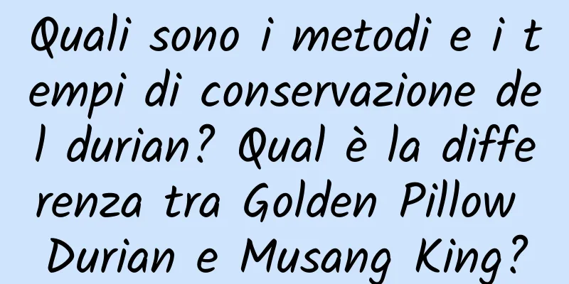 Quali sono i metodi e i tempi di conservazione del durian? Qual è la differenza tra Golden Pillow Durian e Musang King?