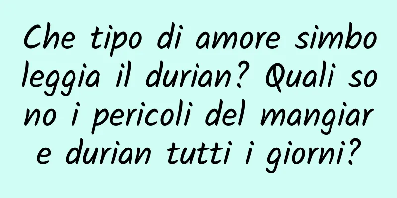 Che tipo di amore simboleggia il durian? Quali sono i pericoli del mangiare durian tutti i giorni?