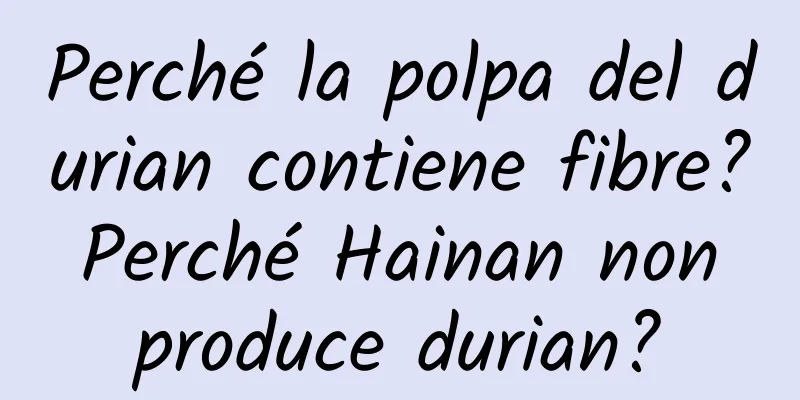 Perché la polpa del durian contiene fibre? Perché Hainan non produce durian?