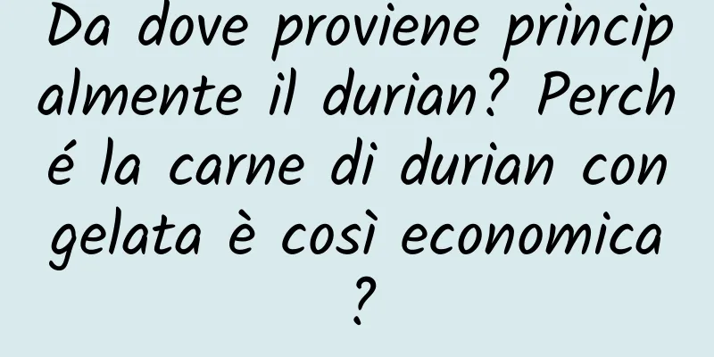 Da dove proviene principalmente il durian? Perché la carne di durian congelata è così economica?