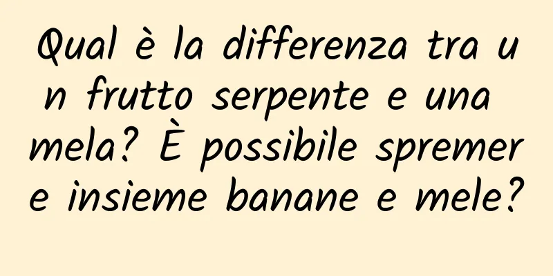 Qual è la differenza tra un frutto serpente e una mela? È possibile spremere insieme banane e mele?