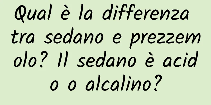 Qual è la differenza tra sedano e prezzemolo? Il sedano è acido o alcalino?