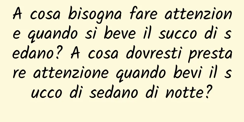 A cosa bisogna fare attenzione quando si beve il succo di sedano? A cosa dovresti prestare attenzione quando bevi il succo di sedano di notte?