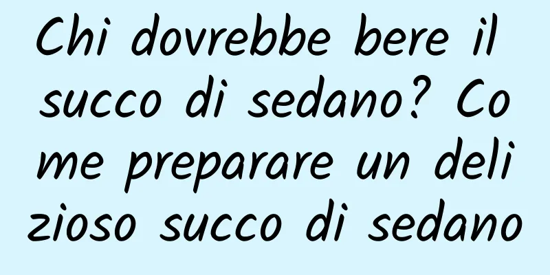 Chi dovrebbe bere il succo di sedano? Come preparare un delizioso succo di sedano