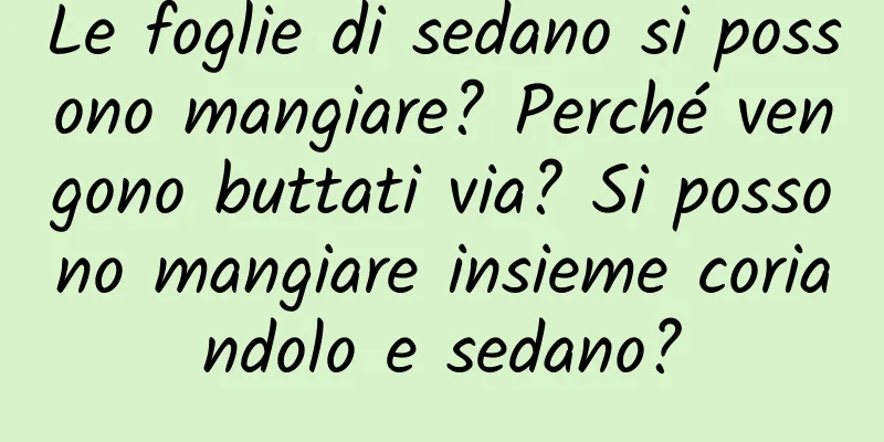 Le foglie di sedano si possono mangiare? Perché vengono buttati via? Si possono mangiare insieme coriandolo e sedano?