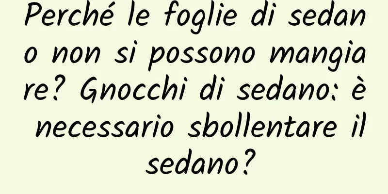 Perché le foglie di sedano non si possono mangiare? Gnocchi di sedano: è necessario sbollentare il sedano?