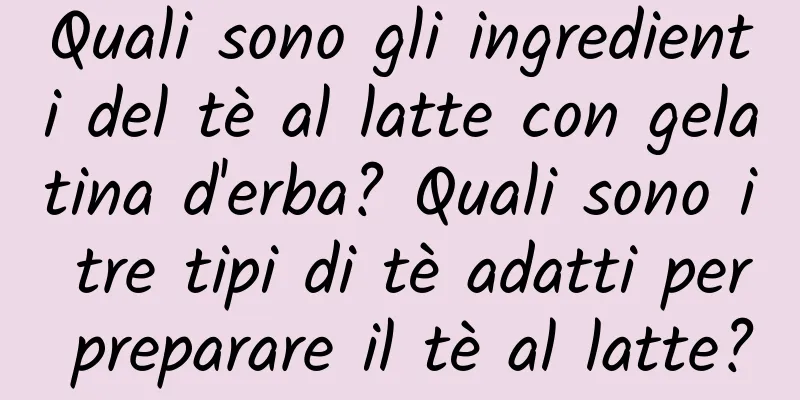 Quali sono gli ingredienti del tè al latte con gelatina d'erba? Quali sono i tre tipi di tè adatti per preparare il tè al latte?