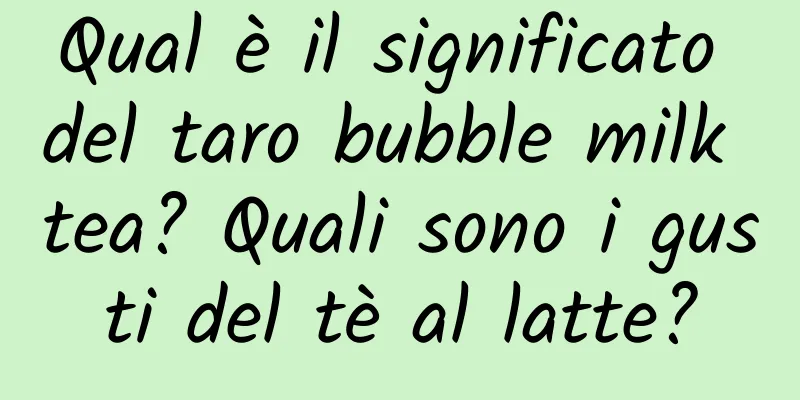 Qual è il significato del taro bubble milk tea? Quali sono i gusti del tè al latte?