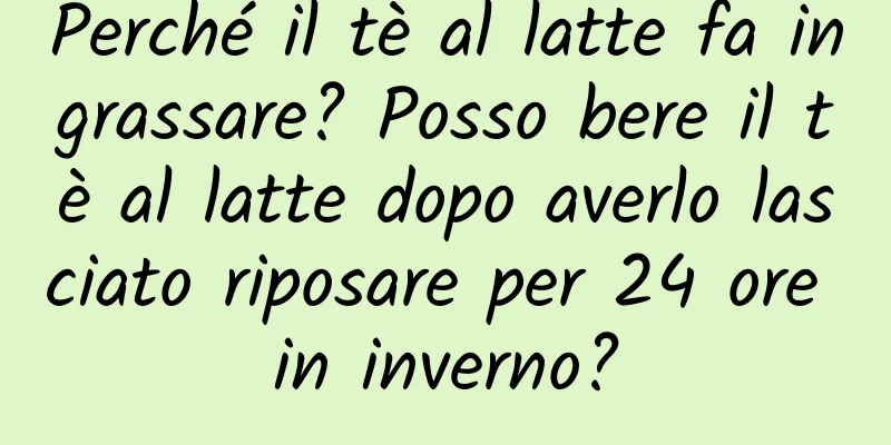 Perché il tè al latte fa ingrassare? Posso bere il tè al latte dopo averlo lasciato riposare per 24 ore in inverno?